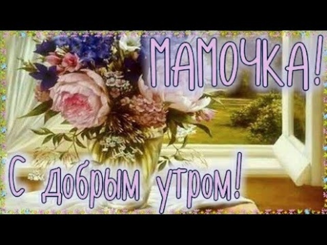 Доброе утро мама песня. С добрым утром родная мама. С добрым утром мамуля. С добрым утром мама стихи. Доброе утро мамочка.